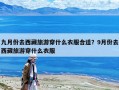 九月份去西藏旅游穿什么衣服合適？9月份去西藏旅游穿什么衣服