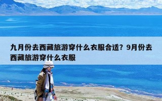 九月份去西藏旅游穿什么衣服合適？9月份去西藏旅游穿什么衣服