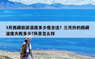 3月西藏旅游溫度多少度合適？三月份的西藏溫度大概多少?風景怎么樣