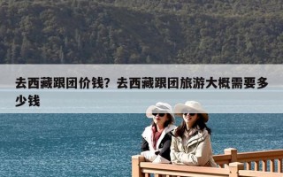 去西藏跟團價錢？去西藏跟團旅游大概需要多少錢
