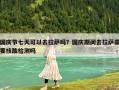 國慶節(jié)七天可以去拉薩嗎？國慶期間去拉薩需要核酸檢測嗎