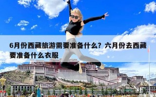 6月份西藏旅游需要準備什么？六月份去西藏要準備什么衣服