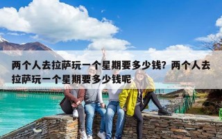 兩個人去拉薩玩一個星期要多少錢？兩個人去拉薩玩一個星期要多少錢呢