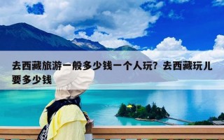 去西藏旅游一般多少錢(qián)一個(gè)人玩？去西藏玩兒要多少錢(qián)