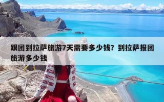 跟團到拉薩旅游7天需要多少錢？到拉薩報團旅游多少錢