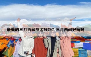 最美的三月西藏旅游線路？三月西藏好玩嗎