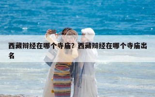 西藏辯經在哪個寺廟？西藏辯經在哪個寺廟出名