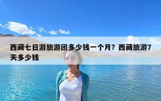 西藏七日游旅游團多少錢一個月？西藏旅游7天多少錢
