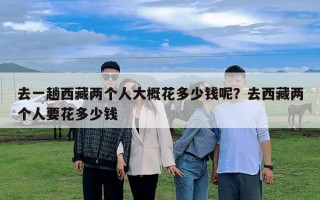 去一趟西藏兩個(gè)人大概花多少錢呢？去西藏兩個(gè)人要花多少錢
