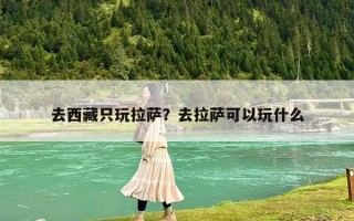 去西藏只玩拉薩？去拉薩可以玩什么