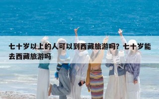 七十歲以上的人可以到西藏旅游嗎？七十歲能去西藏旅游嗎