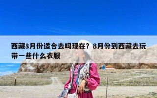 西藏8月份適合去嗎現在？8月份到西藏去玩帶一些什么衣服