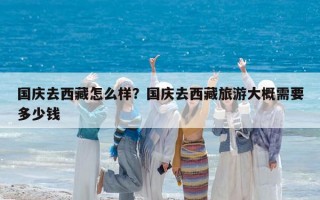 國(guó)慶去西藏怎么樣？國(guó)慶去西藏旅游大概需要多少錢