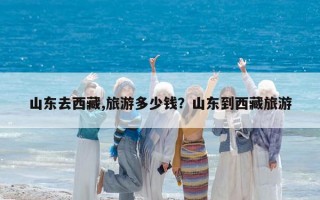 山東去西藏,旅游多少錢？山東到西藏旅游