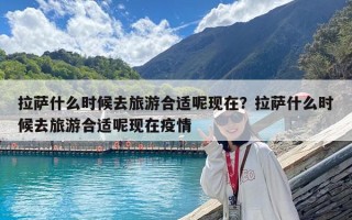 拉薩什么時候去旅游合適呢現在？拉薩什么時候去旅游合適呢現在疫情