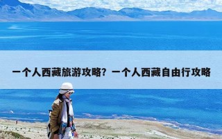 一個(gè)人西藏旅游攻略？一個(gè)人西藏自由行攻略