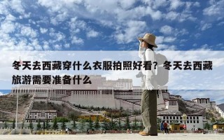 冬天去西藏穿什么衣服拍照好看？冬天去西藏旅游需要準備什么