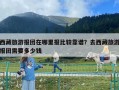 西藏旅游報團在哪里報比較靠譜？去西藏旅游報團需要多少錢