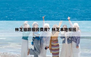 林芝旅游報團費用？林芝本地報團