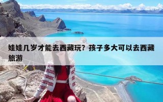 娃娃幾歲才能去西藏玩？孩子多大可以去西藏旅游