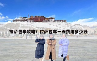 拉薩包車攻略？拉薩包車一天費(fèi)用多少錢