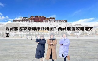 西藏旅游攻略詳細路線圖？西藏旅游攻略地方圖