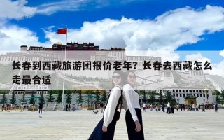 長春到西藏旅游團報價老年？長春去西藏怎么走最合適
