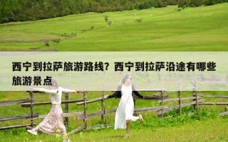 西寧到拉薩旅游路線？西寧到拉薩沿途有哪些旅游景點