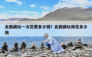 去西藏玩一次花費(fèi)多少錢？去西藏玩得花多少錢