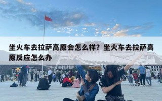 坐火車去拉薩高原會怎么樣？坐火車去拉薩高原反應怎么辦
