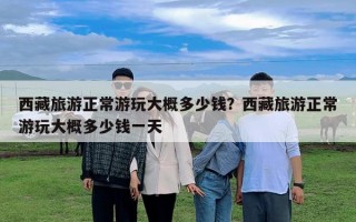 西藏旅游正常游玩大概多少錢？西藏旅游正常游玩大概多少錢一天