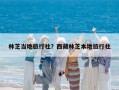 林芝當(dāng)?shù)芈眯猩?？西藏林芝本地旅行? class=