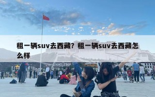 租一輛suv去西藏？租一輛suv去西藏怎么樣