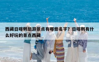 西藏日喀則旅游景點(diǎn)有哪些名字？日喀則有什么好玩的景點(diǎn)西藏