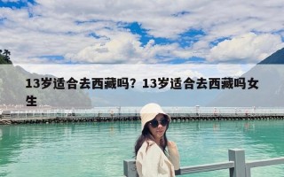 13歲適合去西藏嗎？13歲適合去西藏嗎女生