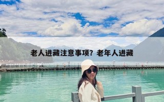老人進(jìn)藏注意事項(xiàng)？老年人進(jìn)藏