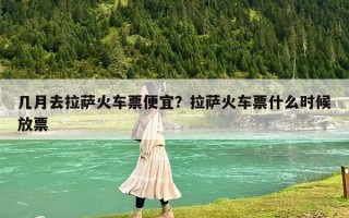 幾月去拉薩火車票便宜？拉薩火車票什么時候放票