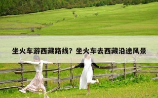 坐火車游西藏路線？坐火車去西藏沿途風(fēng)景