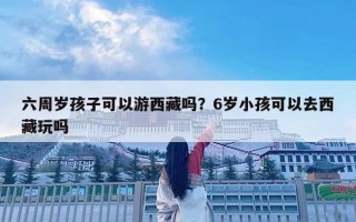 六周歲孩子可以游西藏嗎？6歲小孩可以去西藏玩嗎