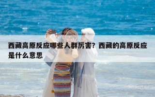 西藏高原反應哪些人群厲害？西藏的高原反應是什么意思