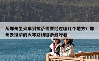 從鄭州坐火車到拉薩需要經過哪幾個地方？鄭州去拉薩的火車路線哪條最好看