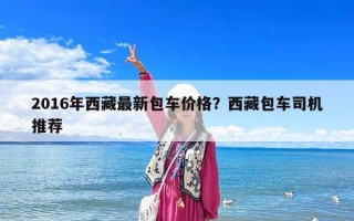 2016年西藏最新包車價格？西藏包車司機推薦