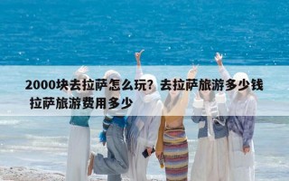 2000塊去拉薩怎么玩？去拉薩旅游多少錢 拉薩旅游費用多少