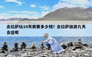 去拉薩玩10天需要多少錢？去拉薩旅游幾天合適呢