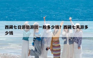 西藏七日游旅游團(tuán)一般多少錢(qián)？西藏七天游多少錢(qián)