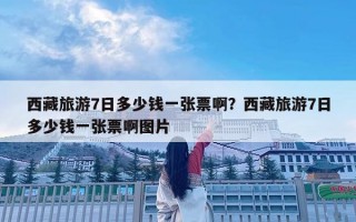 西藏旅游7日多少錢一張票啊？西藏旅游7日多少錢一張票啊圖片