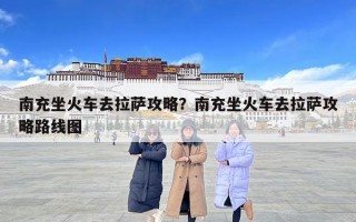 南充坐火車去拉薩攻略？南充坐火車去拉薩攻略路線圖