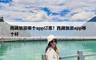 西藏旅游哪個app訂票？西藏旅游app哪個好