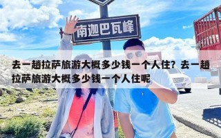 去一趟拉薩旅游大概多少錢一個(gè)人住？去一趟拉薩旅游大概多少錢一個(gè)人住呢