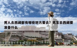 男人去西藏都有哪些地方要去？男生去西藏要準(zhǔn)備什么